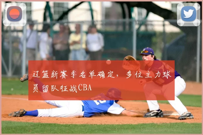 辽篮新赛季名单确定，多位主力球员留队征战CBA