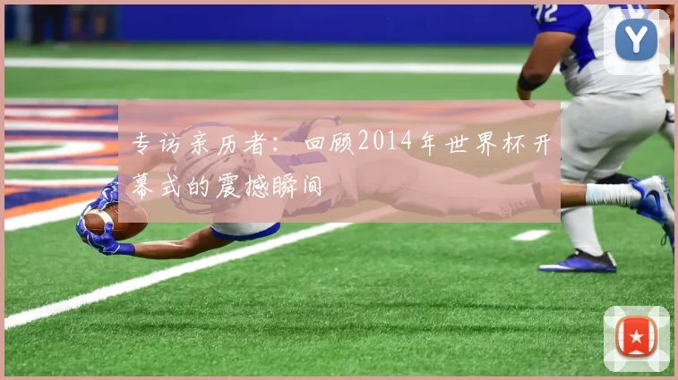 专访亲历者:回顾2014年世界杯开幕式的震撼瞬间
