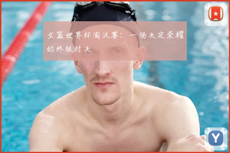 女篮世界杯淘汰赛：一场决定荣耀的终极对决