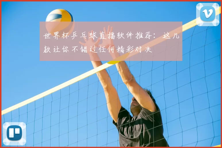 世界杯乒乓球直播软件推荐:这几款让你不错过任何精彩对决