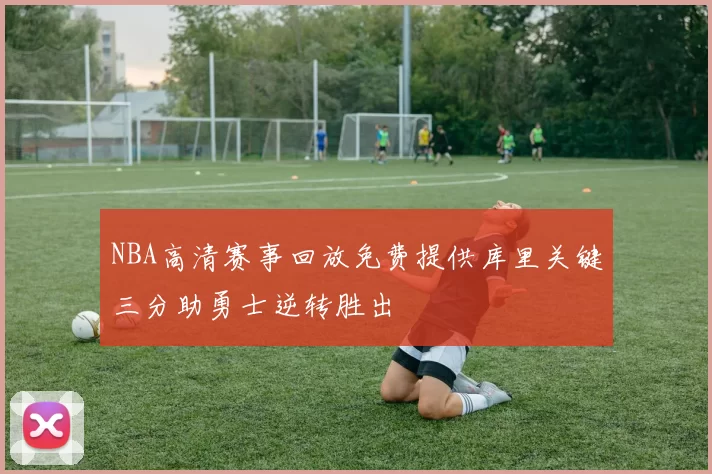 NBA高清赛事回放免费提供库里关键三分助勇士逆转胜出