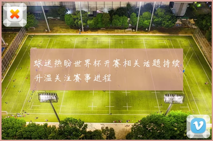 球迷热盼世界杯开赛相关话题持续升温关注赛事进程