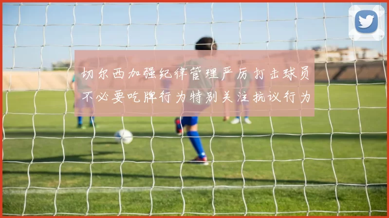 切尔西加强纪律管理严厉打击球员不必要吃牌行为特别关注抗议行为