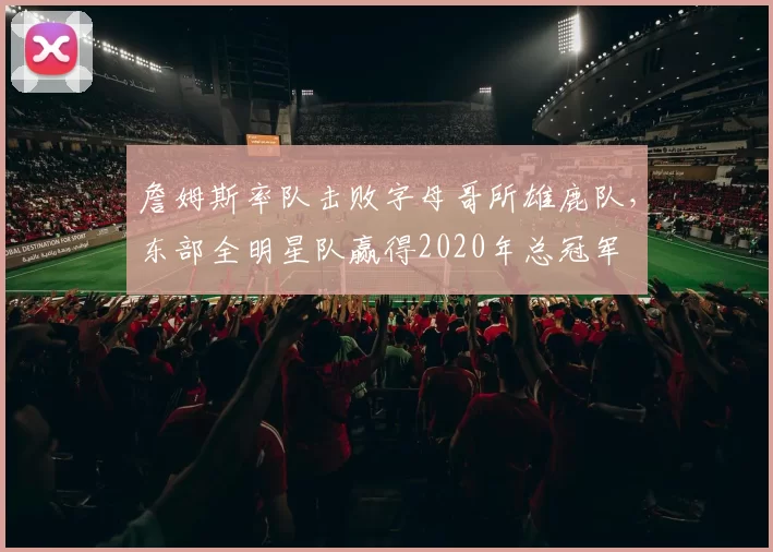 詹姆斯率队击败字母哥所雄鹿队，东部全明星队赢得2020年总冠军