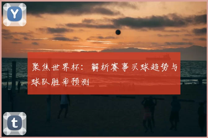 聚焦世界杯：解析赛事买球趋势与球队胜率预测