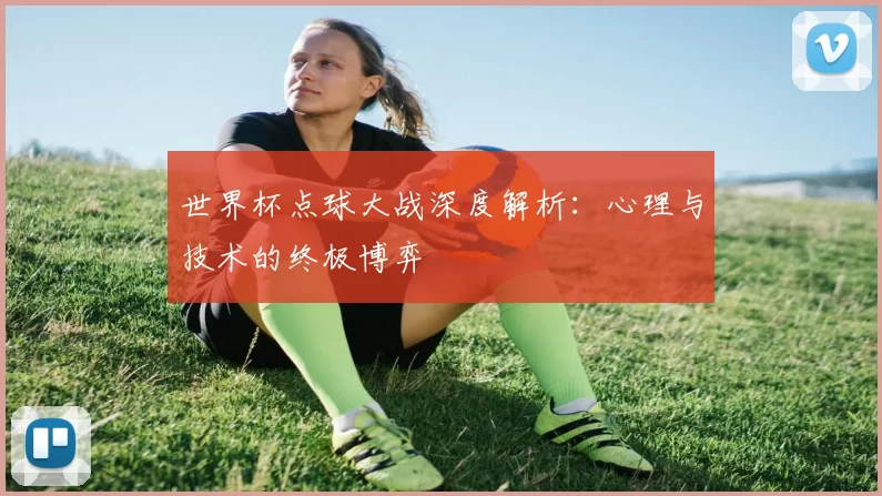 世界杯点球大战深度解析：心理与技术的终极博弈