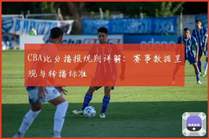 CBA比分播报规则详解：赛事数据呈现与转播标准