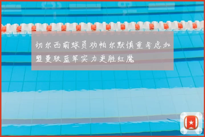 切尔西前球员劝帕尔默慎重考虑加盟曼联蓝军实力更胜红魔