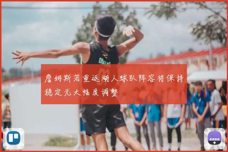 詹姆斯若重返湖人球队阵容将保持稳定无大幅度调整