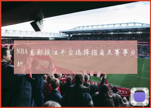 NBA竞彩投注平台选择指南及赛事分析