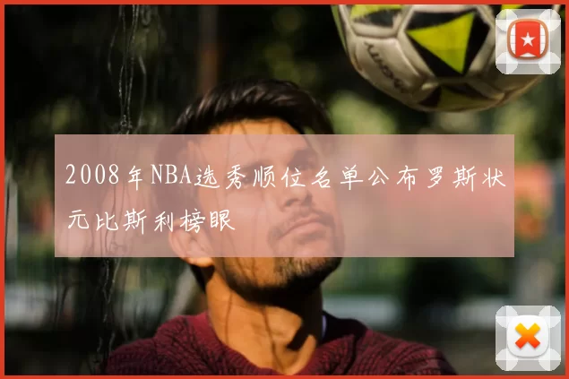 2008年NBA选秀顺位名单公布罗斯状元比斯利榜眼