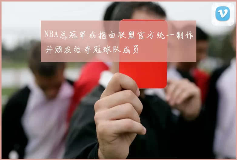 NBA总冠军戒指由联盟官方统一制作并颁发给夺冠球队成员