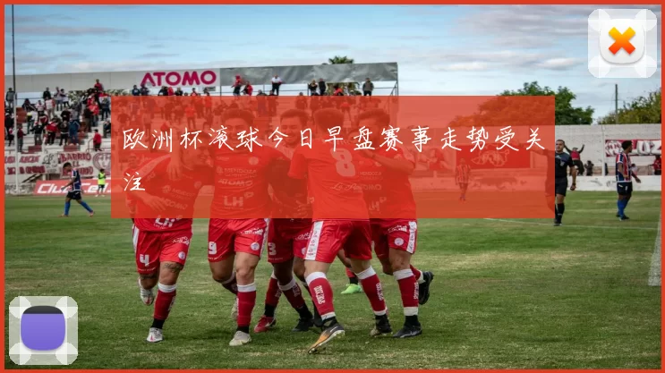 欧洲杯滚球今日早盘赛事走势受关注