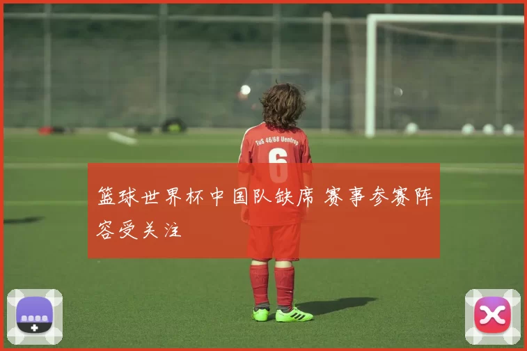 篮球世界杯中国队缺席 赛事参赛阵容受关注