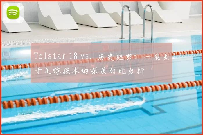 Telstar 18 vs. 历史经典：一场关于足球技术的深度对比分析