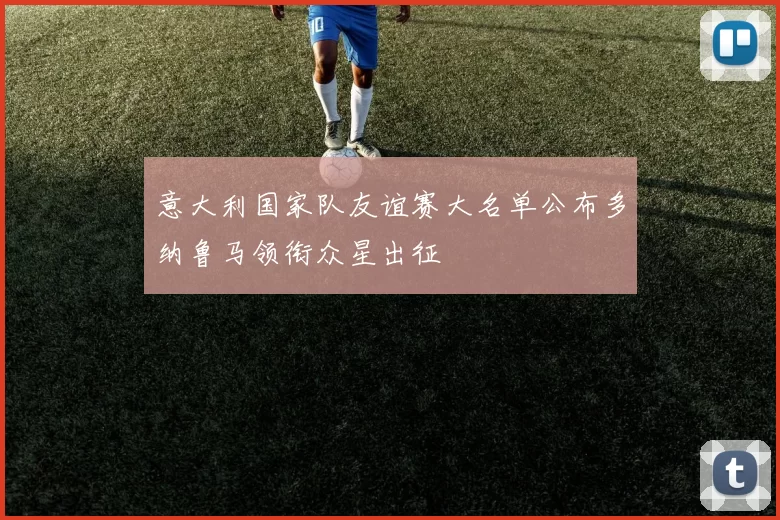意大利国家队友谊赛大名单公布多纳鲁马领衔众星出征