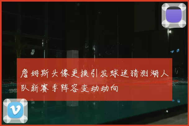 詹姆斯头像更换引发球迷猜测湖人队新赛季阵容变动动向