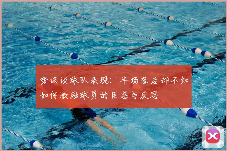 努诺谈球队表现:半场落后却不知如何激励球员的困惑与反思
