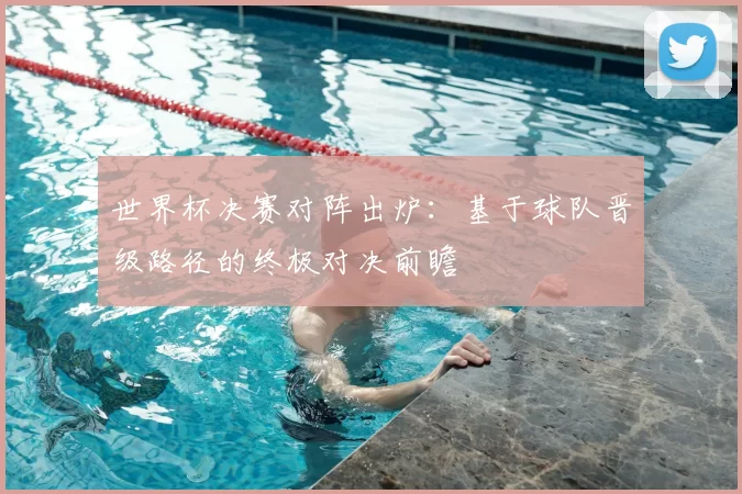 世界杯决赛对阵出炉:基于球队晋级路径的终极对决前瞻