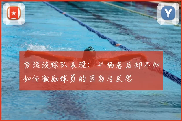 努诺谈球队表现:半场落后却不知如何激励球员的困惑与反思