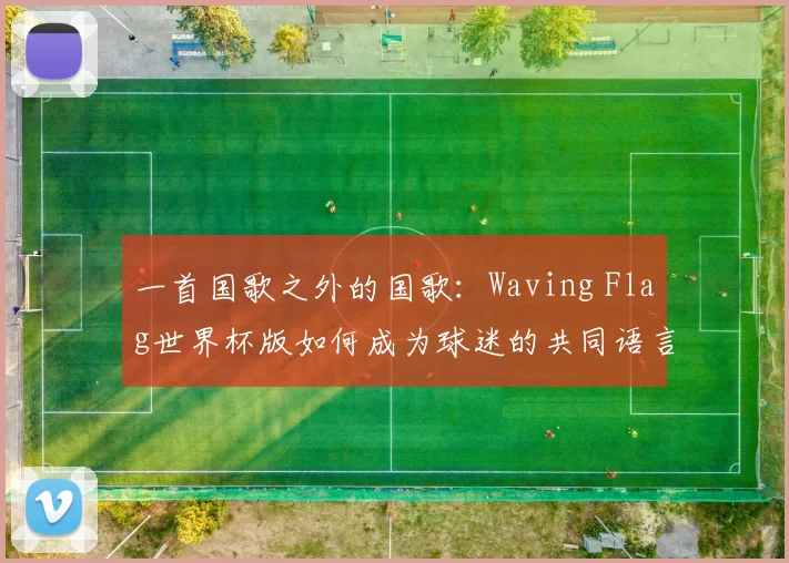 一首国歌之外的国歌：Waving Flag世界杯版如何成为球迷的共同语言