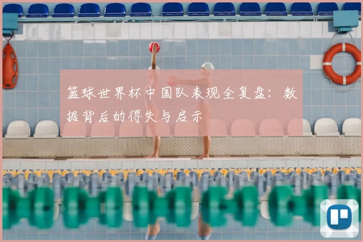 篮球世界杯中国队表现全复盘:数据背后的得失与启示