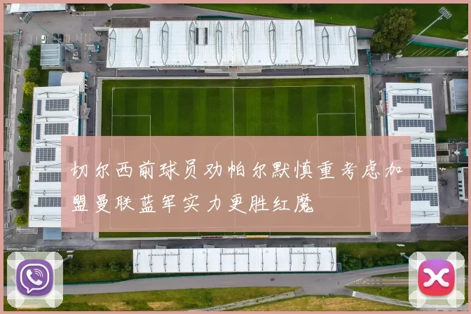 切尔西前球员劝帕尔默慎重考虑加盟曼联蓝军实力更胜红魔