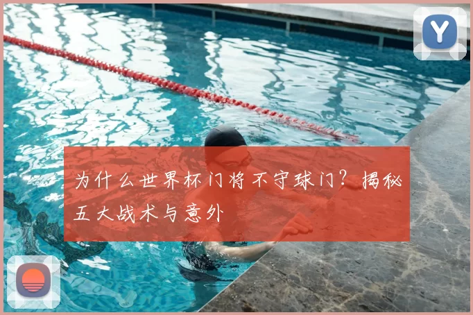 为什么世界杯门将不守球门?揭秘五大战术与意外