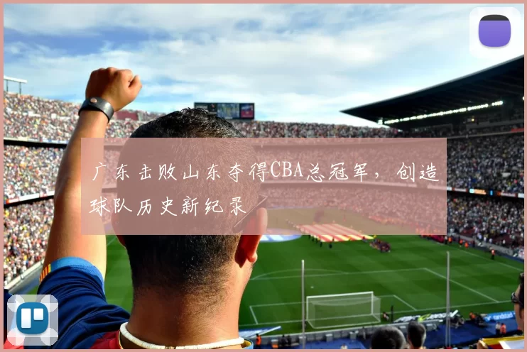 广东击败山东夺得CBA总冠军，创造球队历史新纪录