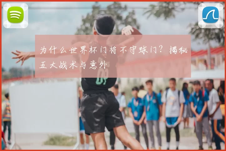 为什么世界杯门将不守球门？揭秘五大战术与意外