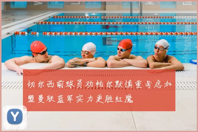 切尔西前球员劝帕尔默慎重考虑加盟曼联蓝军实力更胜红魔