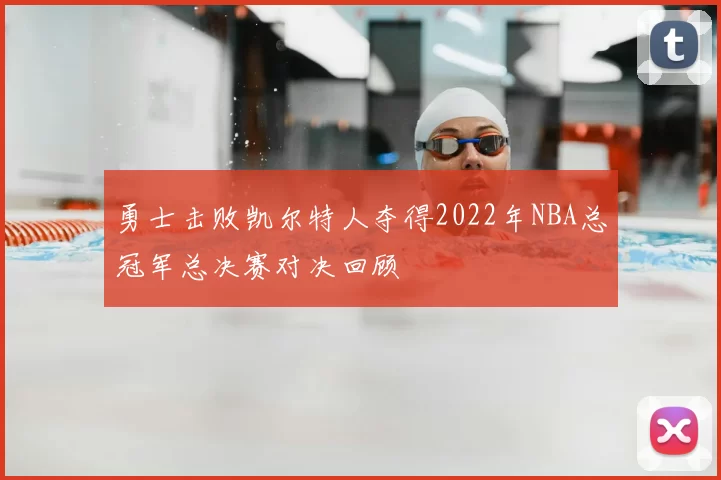 勇士击败凯尔特人夺得2022年NBA总冠军总决赛对决回顾