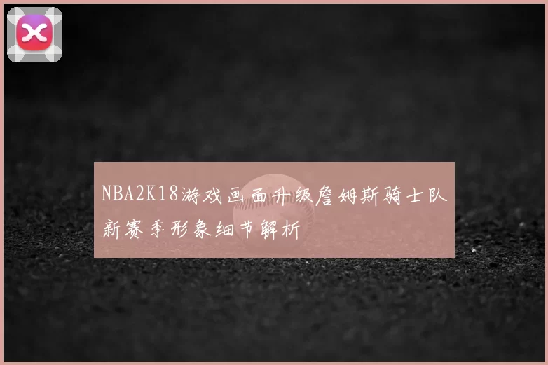 NBA2K18游戏画面升级詹姆斯骑士队新赛季形象细节解析