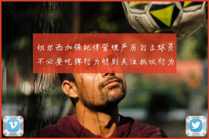 切尔西加强纪律管理严厉打击球员不必要吃牌行为特别关注抗议行为
