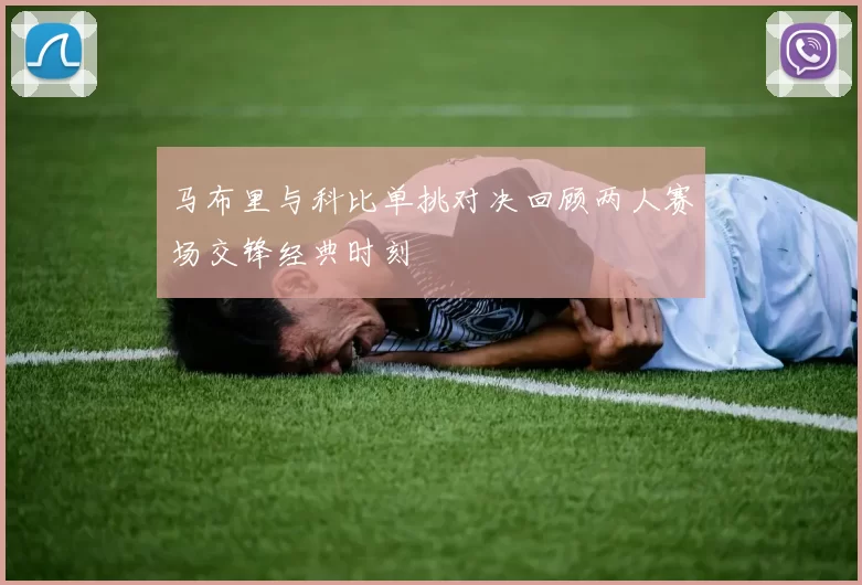马布里与科比单挑对决回顾两人赛场交锋经典时刻