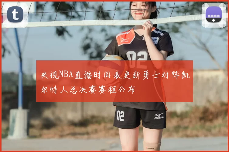 央视NBA直播时间表更新勇士对阵凯尔特人总决赛赛程公布