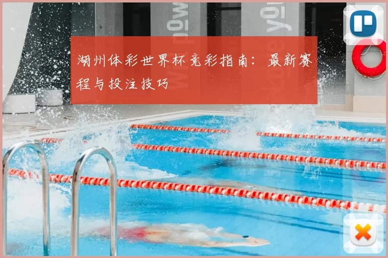 湖州体彩世界杯竞彩指南:最新赛程与投注技巧