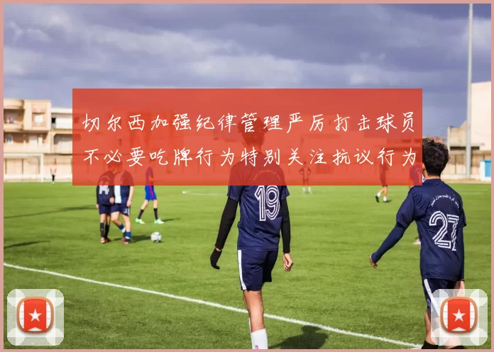 切尔西加强纪律管理严厉打击球员不必要吃牌行为特别关注抗议行为