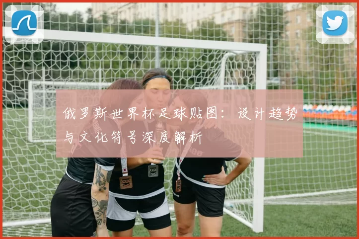 俄罗斯世界杯足球贴图：设计趋势与文化符号深度解析