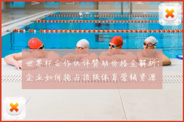 世界杯合作伙伴赞助价格全解析：企业如何抢占顶级体育营销资源