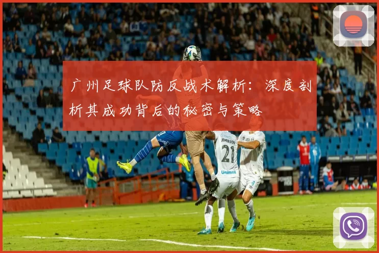 广州足球队防反战术解析：深度剖析其成功背后的秘密与策略