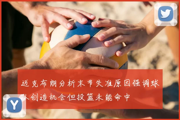 迈克布朗分析末节失准原因强调球队创造机会但投篮未能命中