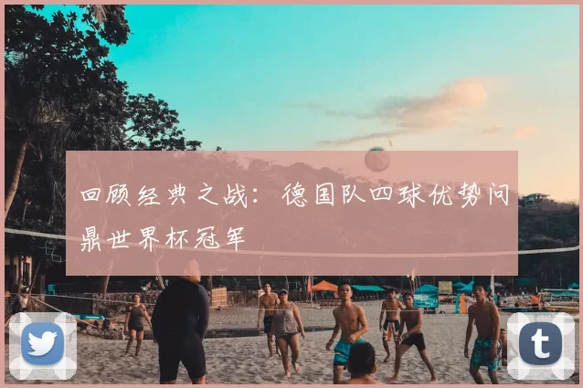 回顾经典之战：德国队四球优势问鼎世界杯冠军