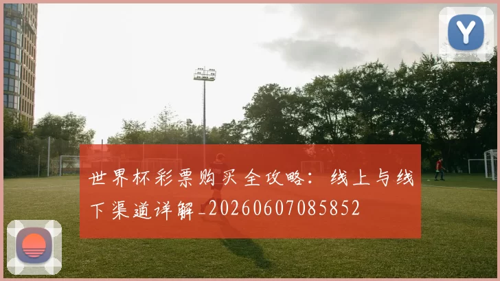 世界杯彩票购买全攻略:线上与线下渠道详解_20260607085852