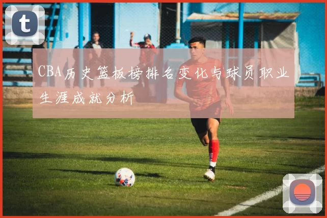 CBA历史篮板榜排名变化与球员职业生涯成就分析
