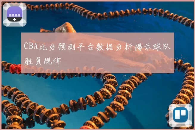 CBA比分预测平台数据分析揭示球队胜负规律
