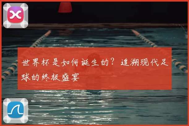 世界杯是如何诞生的？追溯现代足球的终极盛宴