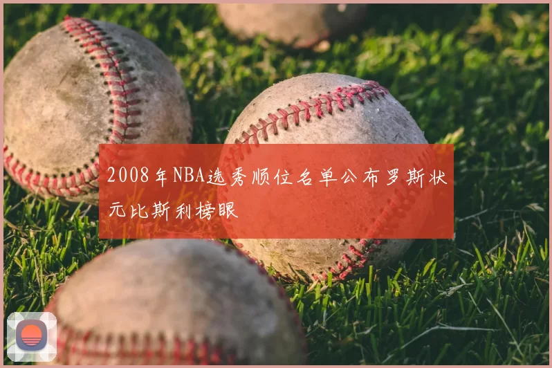 2008年NBA选秀顺位名单公布罗斯状元比斯利榜眼