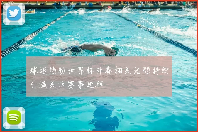 球迷热盼世界杯开赛相关话题持续升温关注赛事进程