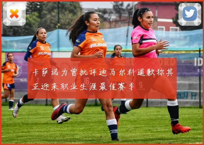 卡萨诺为曾批评迪马尔科道歉称其正迎来职业生涯最佳赛季